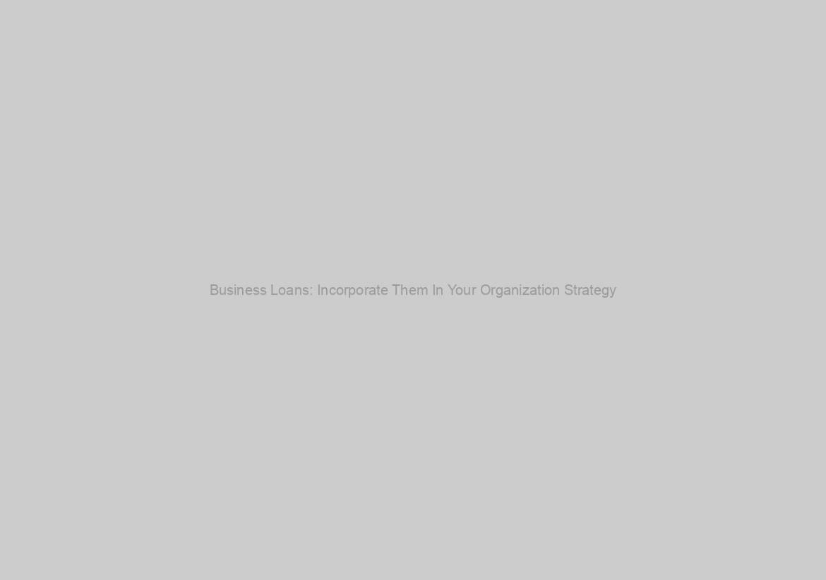 Business Loans: Incorporate Them In Your Organization Strategy